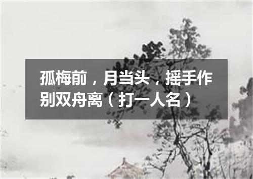 孤梅前，月当头，摇手作别双舟离（打一人名）