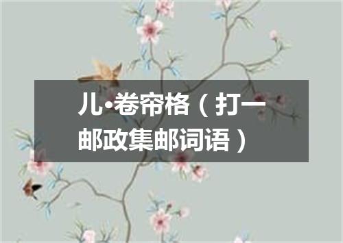 儿·卷帘格（打一邮政集邮词语）