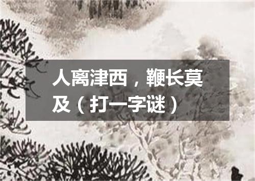 人离津西，鞭长莫及（打一字谜）