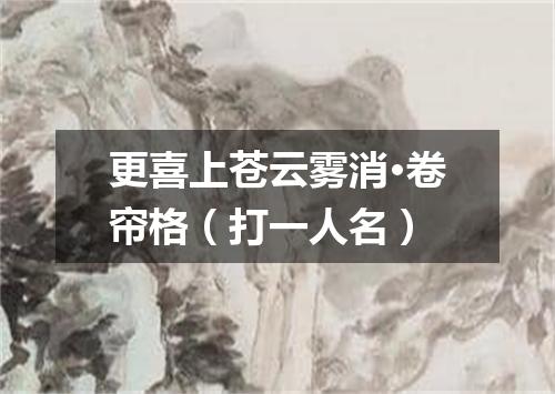 更喜上苍云雾消·卷帘格（打一人名）