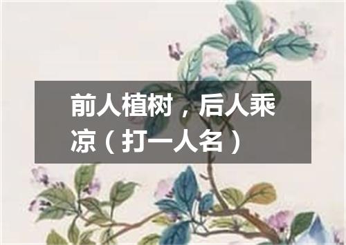 前人植树，后人乘凉（打一人名）