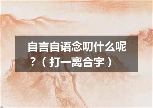 自言自语念叨什么呢？（打一离合字）