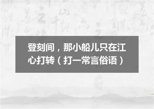 登刻间，那小船儿只在江心打转（打一常言俗语）