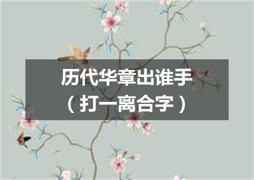 历代华章出谁手（打一离合字）