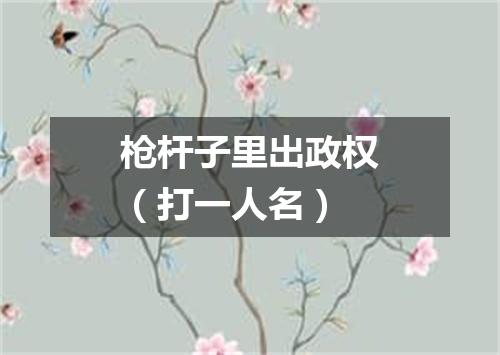 枪杆子里出政权（打一人名）