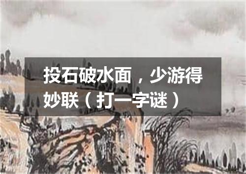 投石破水面，少游得妙联（打一字谜）