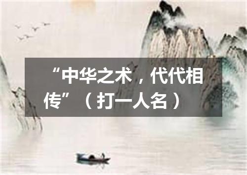 “中华之术，代代相传”（打一人名）