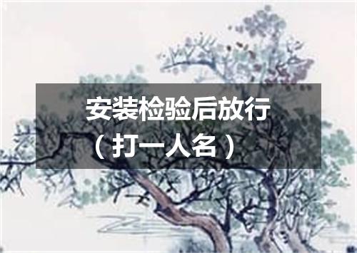 安装检验后放行（打一人名）