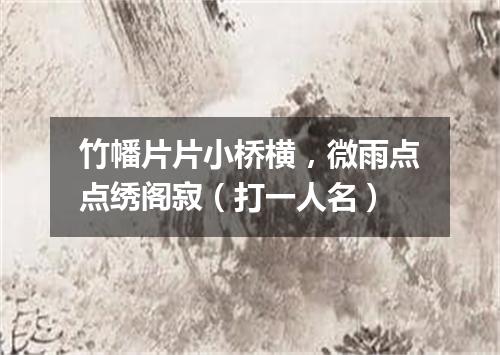 竹幡片片小桥横，微雨点点绣阁寂（打一人名）