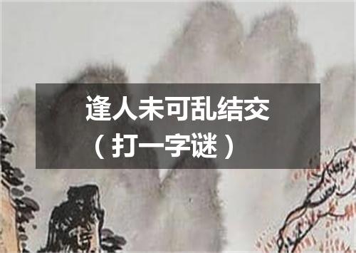 逢人未可乱结交（打一字谜）