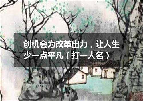 创机会为改革出力，让人生少一点平凡（打一人名）