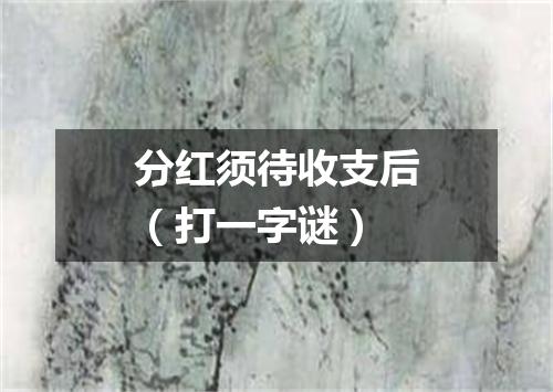 分红须待收支后（打一字谜）