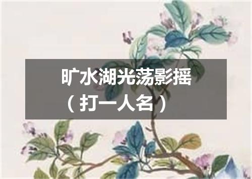 旷水湖光荡影摇（打一人名）