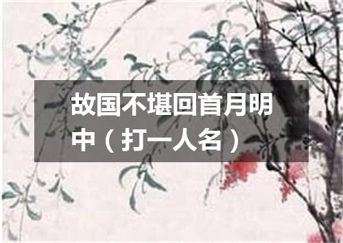 故国不堪回首月明中（打一人名）