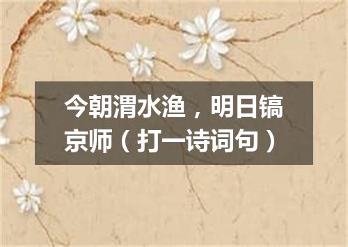 今朝渭水渔，明日镐京师（打一诗词句）