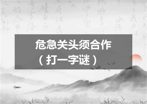 危急关头须合作（打一字谜）