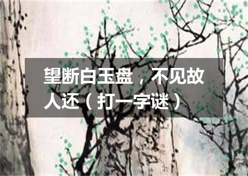 望断白玉盘，不见故人还（打一字谜）