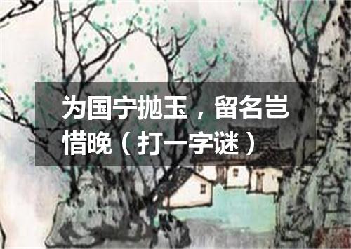 为国宁抛玉，留名岂惜晚（打一字谜）