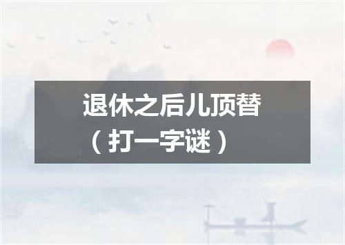 退休之后儿顶替（打一字谜）