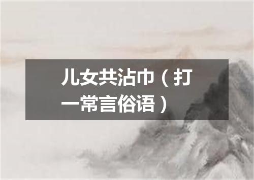 儿女共沾巾（打一常言俗语）