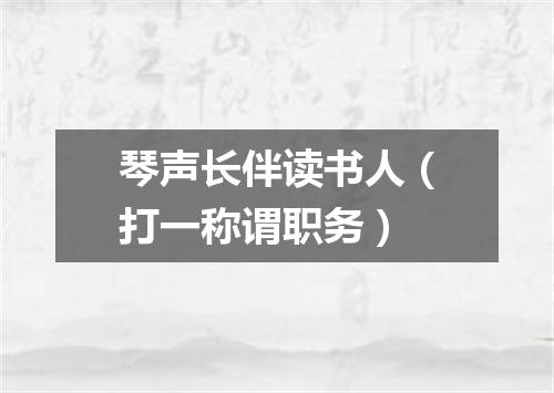 琴声长伴读书人（打一称谓职务）