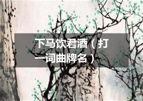 下马饮君酒（打一词曲牌名）