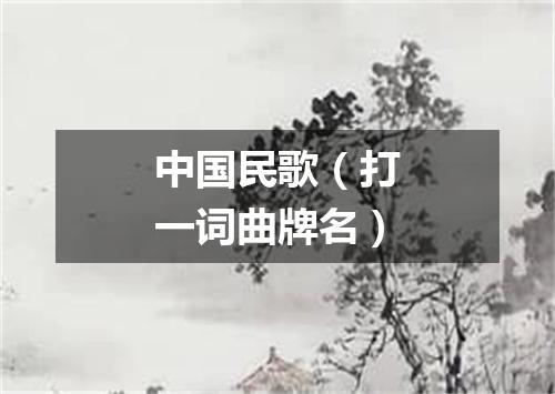 中国民歌（打一词曲牌名）