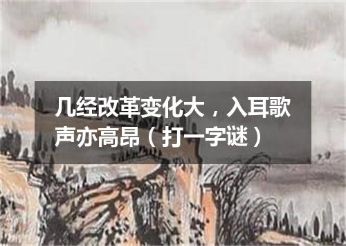 几经改革变化大，入耳歌声亦高昂（打一字谜）