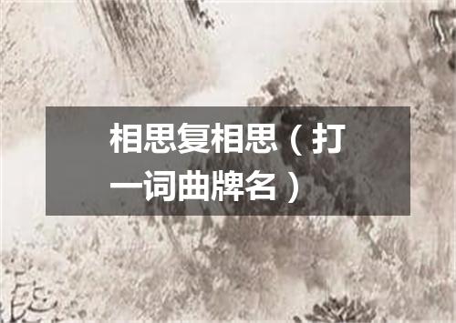 相思复相思（打一词曲牌名）