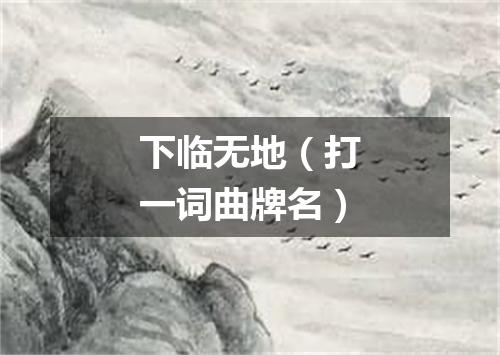 下临无地（打一词曲牌名）