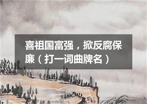 喜祖国富强，掀反腐保廉（打一词曲牌名）