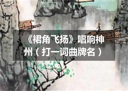 《裙角飞扬》唱响神州（打一词曲牌名）