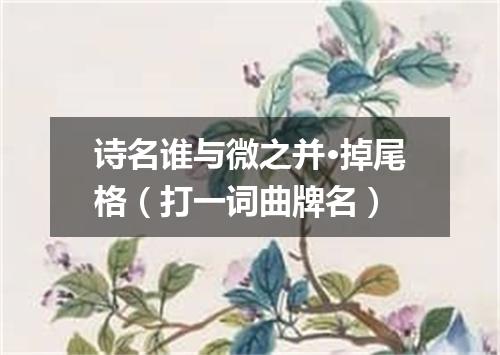 诗名谁与微之并·掉尾格（打一词曲牌名）