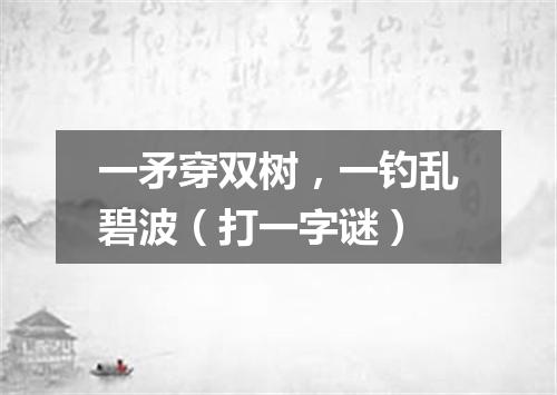 一矛穿双树，一钓乱碧波（打一字谜）