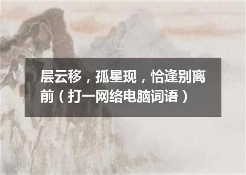 层云移，孤星现，恰逢别离前（打一网络电脑词语）