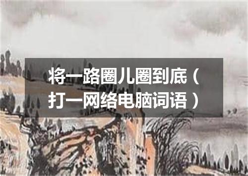 将一路圈儿圈到底（打一网络电脑词语）