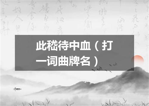 此嵇待中血（打一词曲牌名）