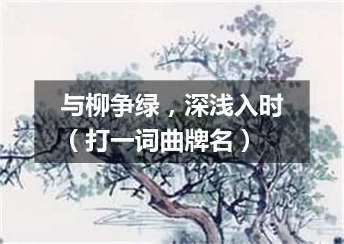 与柳争绿，深浅入时（打一词曲牌名）