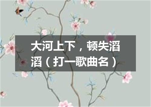 大河上下，顿失滔滔（打一歌曲名）