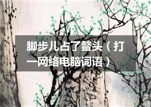 脚步儿占了鳌头（打一网络电脑词语）