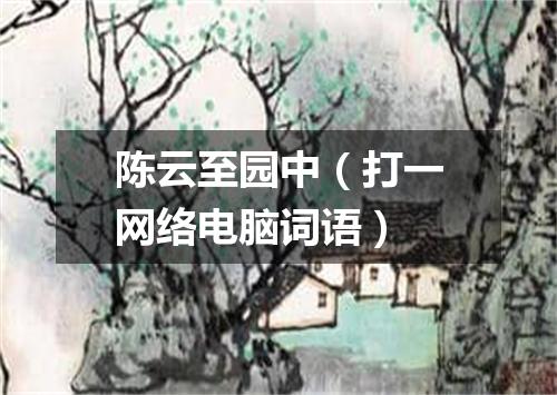 陈云至园中（打一网络电脑词语）