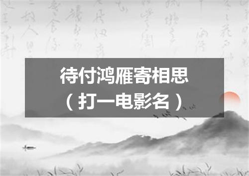 待付鸿雁寄相思（打一电影名）