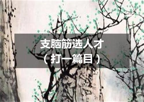 支脑筋选人才（打一篇目）