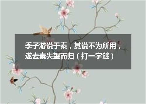 季子游说于秦，其说不为所用，遂去秦失望而归（打一字谜）