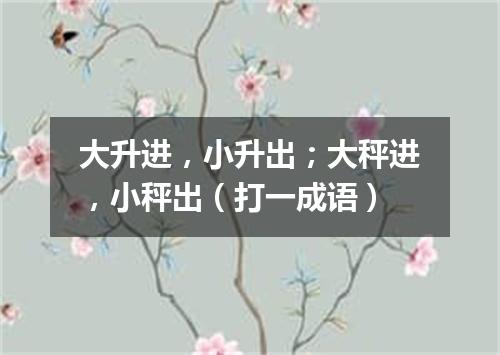 大升进，小升出；大秤进，小秤出（打一成语）