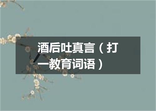 酒后吐真言（打一教育词语）