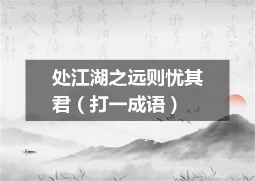 处江湖之远则忧其君（打一成语）