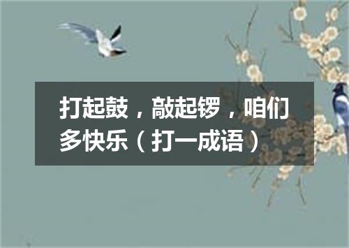 打起鼓，敲起锣，咱们多快乐（打一成语）