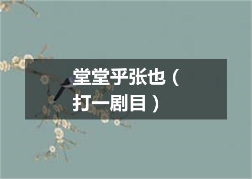 堂堂乎张也（打一剧目）