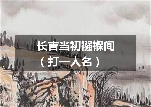 长吉当初襁褓间（打一人名）